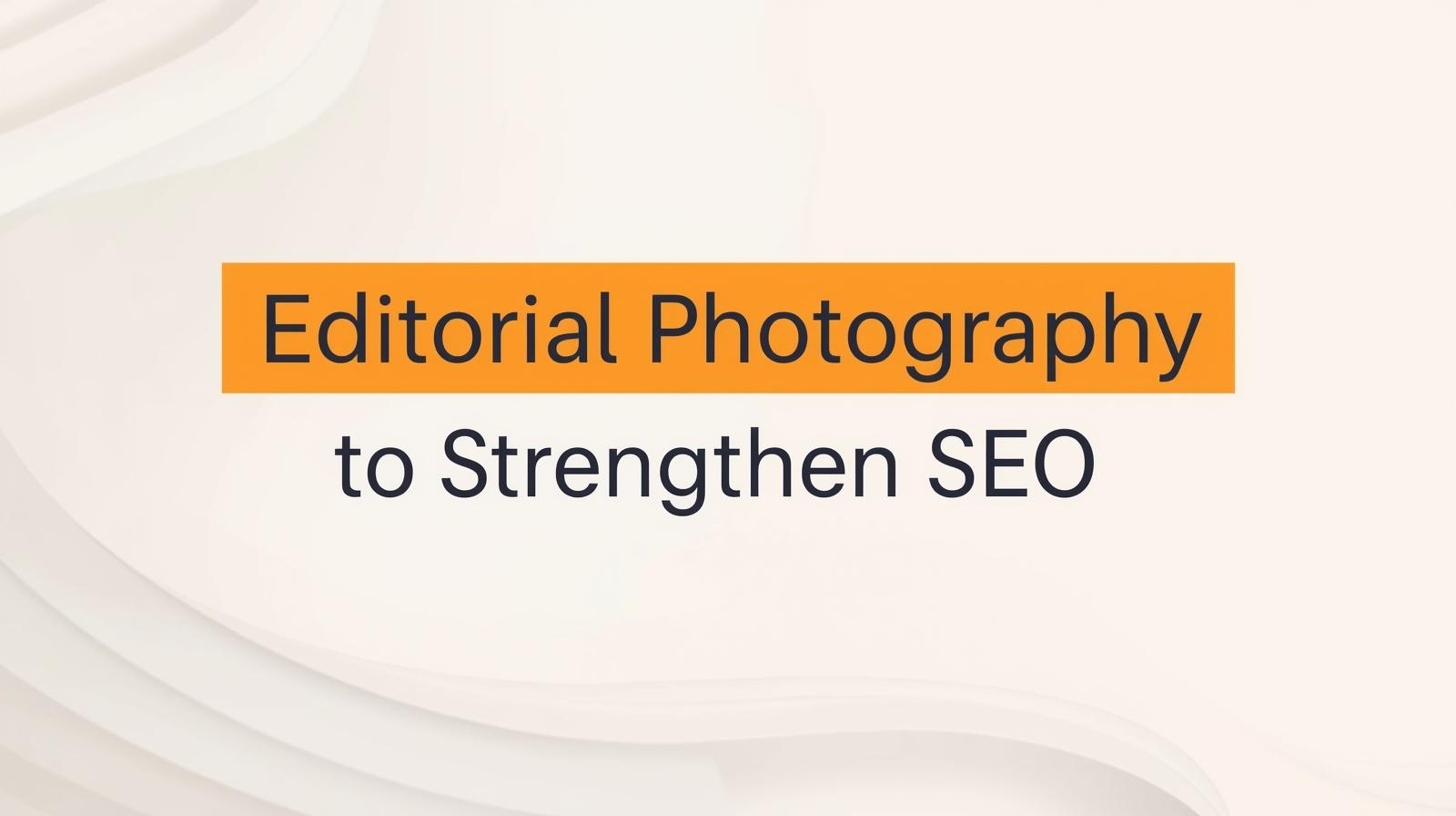 Editorial Photography to Strengthen SEO